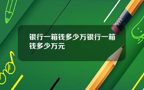 银行一箱钱多少万银行一箱钱多少万元
