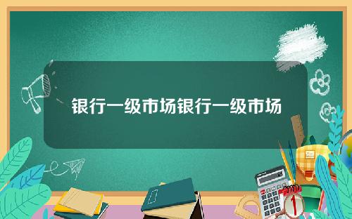 银行一级市场银行一级市场