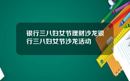 银行三八妇女节理财沙龙银行三八妇女节沙龙活动