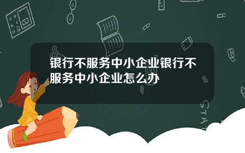 银行不服务中小企业银行不服务中小企业怎么办