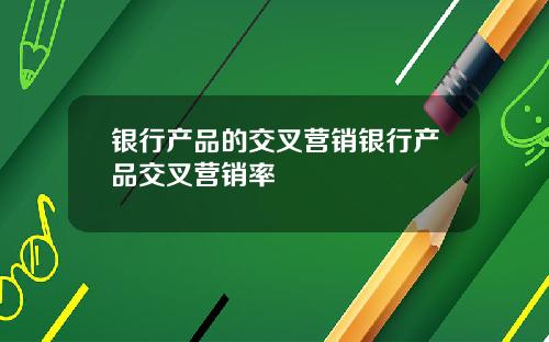 银行产品的交叉营销银行产品交叉营销率
