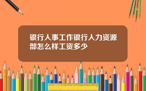 银行人事工作银行人力资源部怎么样工资多少