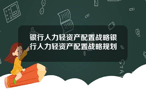 银行人力轻资产配置战略银行人力轻资产配置战略规划