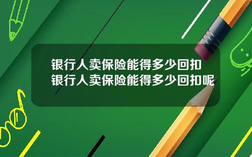 银行人卖保险能得多少回扣银行人卖保险能得多少回扣呢