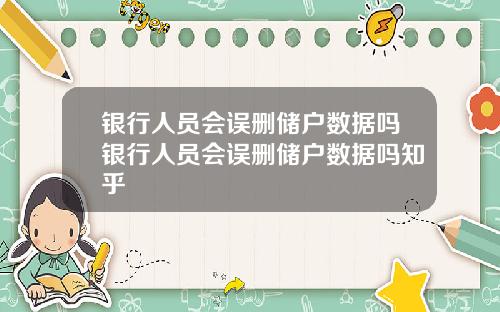 银行人员会误删储户数据吗银行人员会误删储户数据吗知乎