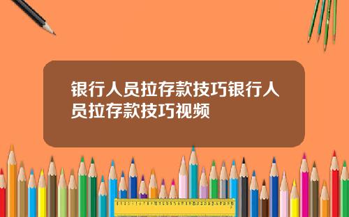 银行人员拉存款技巧银行人员拉存款技巧视频