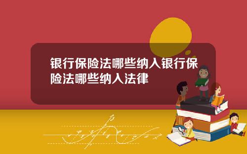 银行保险法哪些纳入银行保险法哪些纳入法律