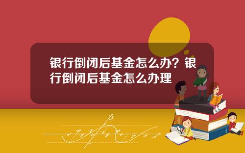 银行倒闭后基金怎么办？银行倒闭后基金怎么办理