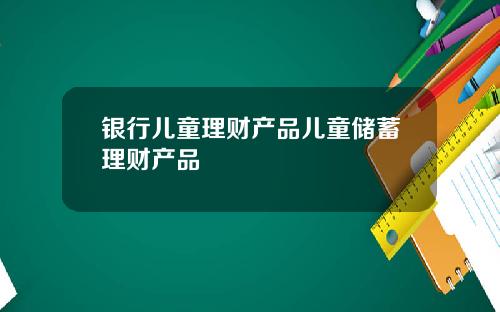 银行儿童理财产品儿童储蓄理财产品