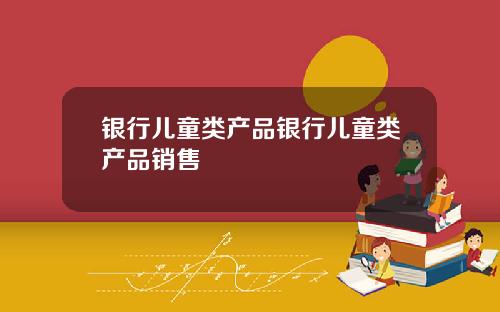 银行儿童类产品银行儿童类产品销售