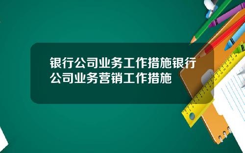 银行公司业务工作措施银行公司业务营销工作措施