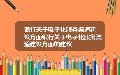 银行关于电子化服务渠道建设方面银行关于电子化服务渠道建设方面的建议