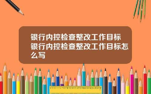 银行内控检查整改工作目标银行内控检查整改工作目标怎么写