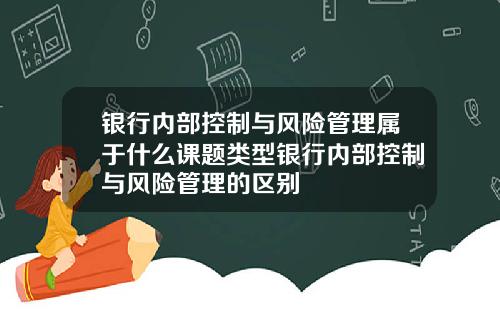 银行内部控制与风险管理属于什么课题类型银行内部控制与风险管理的区别