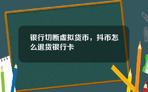 银行切断虚拟货币，抖币怎么退货银行卡