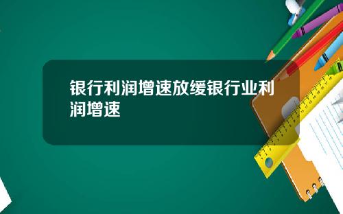 银行利润增速放缓银行业利润增速
