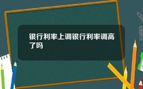银行利率上调银行利率调高了吗