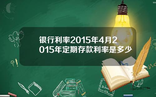 银行利率2015年4月2015年定期存款利率是多少