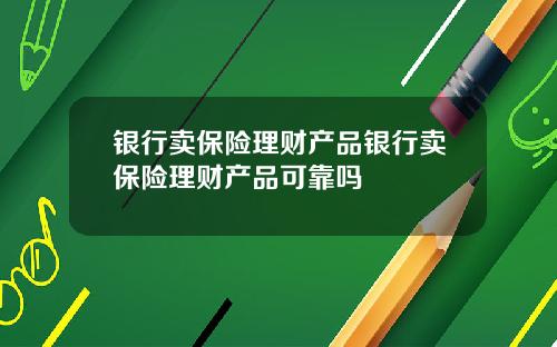 银行卖保险理财产品银行卖保险理财产品可靠吗