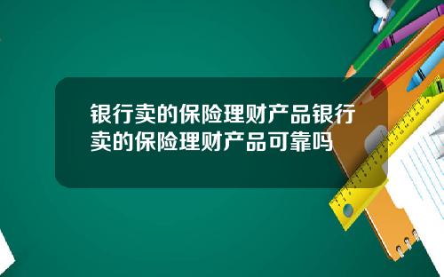 银行卖的保险理财产品银行卖的保险理财产品可靠吗