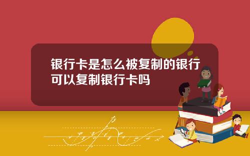 银行卡是怎么被复制的银行可以复制银行卡吗