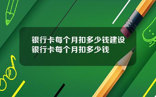 银行卡每个月扣多少钱建设银行卡每个月扣多少钱