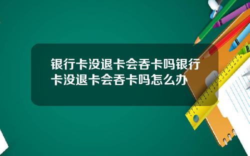 银行卡没退卡会吞卡吗银行卡没退卡会吞卡吗怎么办