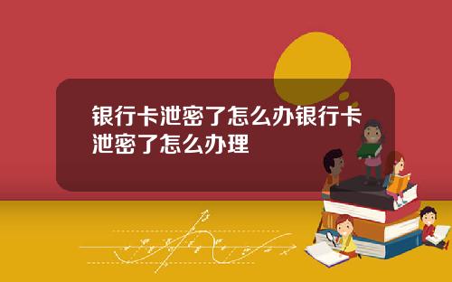 银行卡泄密了怎么办银行卡泄密了怎么办理