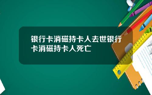 银行卡消磁持卡人去世银行卡消磁持卡人死亡