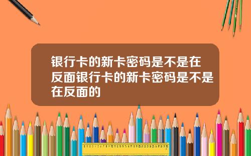 银行卡的新卡密码是不是在反面银行卡的新卡密码是不是在反面的