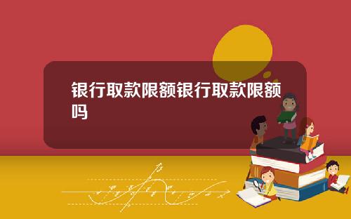 银行取款限额银行取款限额吗