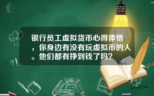 银行员工虚拟货币心得体悟，你身边有没有玩虚拟币的人。他们都有挣到钱了吗？
