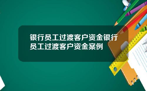 银行员工过渡客户资金银行员工过渡客户资金案例