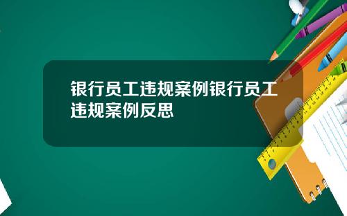 银行员工违规案例银行员工违规案例反思