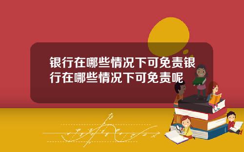 银行在哪些情况下可免责银行在哪些情况下可免责呢