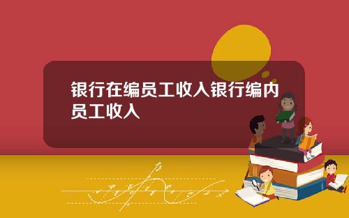 银行在编员工收入银行编内员工收入