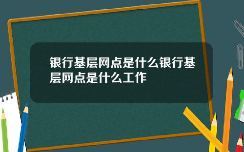 银行基层网点是什么银行基层网点是什么工作