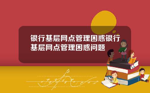 银行基层网点管理困惑银行基层网点管理困惑问题