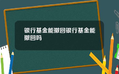 银行基金能撤回银行基金能撤回吗