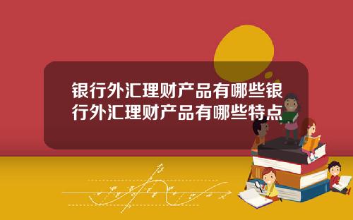 银行外汇理财产品有哪些银行外汇理财产品有哪些特点