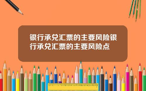 银行承兑汇票的主要风险银行承兑汇票的主要风险点