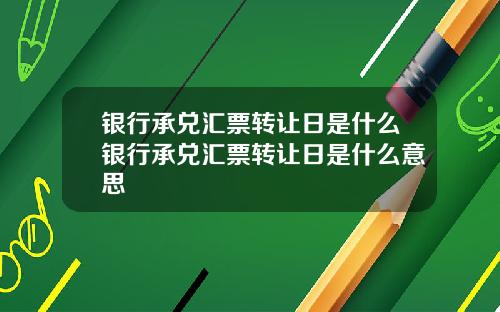 银行承兑汇票转让日是什么银行承兑汇票转让日是什么意思