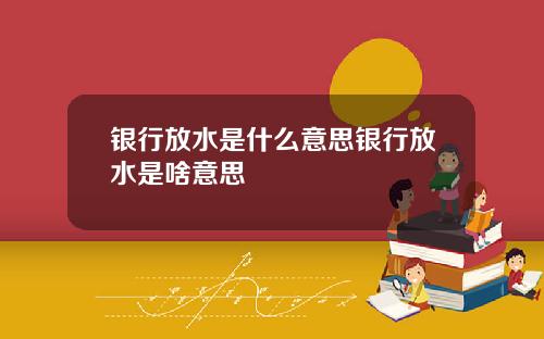 银行放水是什么意思银行放水是啥意思