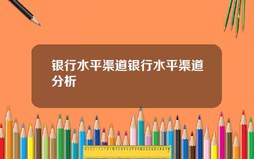 银行水平渠道银行水平渠道分析