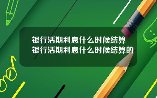 银行活期利息什么时候结算银行活期利息什么时候结算的
