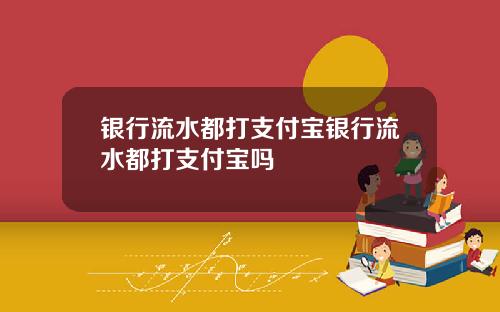 银行流水都打支付宝银行流水都打支付宝吗