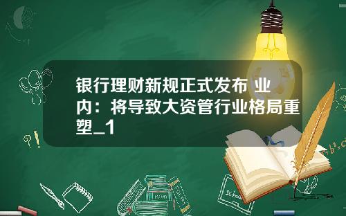 银行理财新规正式发布 业内：将导致大资管行业格局重塑_1