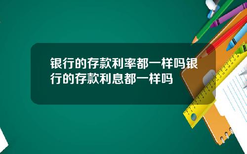 银行的存款利率都一样吗银行的存款利息都一样吗