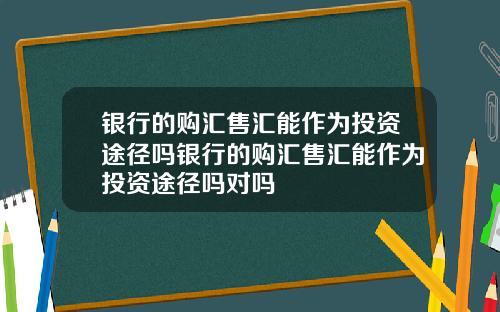 银行的购汇售汇能作为投资途径吗银行的购汇售汇能作为投资途径吗对吗