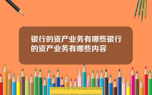 银行的资产业务有哪些银行的资产业务有哪些内容